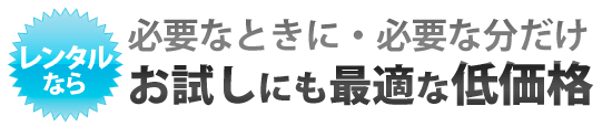 レンタルなら必要なときに必要な分だけ、お試しに最適な低価格